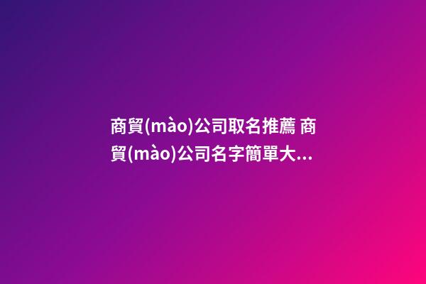 商貿(mào)公司取名推薦 商貿(mào)公司名字簡單大氣-第1張-公司起名-玄機派